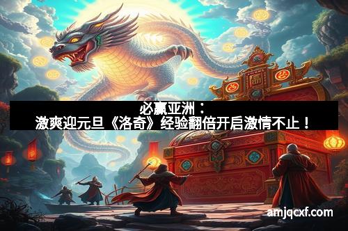必赢亚洲：激爽迎元旦《洛奇》经验翻倍开启激情不止！