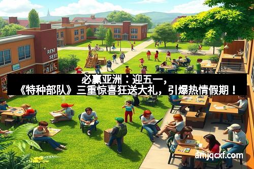 必赢亚洲：迎五一，《特种部队》三重惊喜狂送大礼，引爆热情假期！