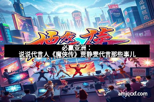 必赢亚洲：说说代言人《魔侠传》贾静雯代言那些事儿