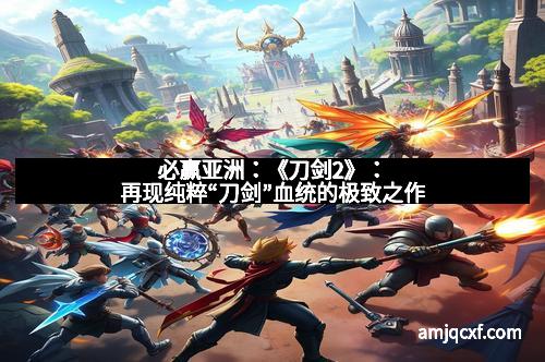 必赢亚洲：《刀剑2》：再现纯粹“刀剑”血统的极致之作